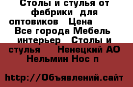 Столы и стулья от фабрики, для оптовиков › Цена ­ 180 - Все города Мебель, интерьер » Столы и стулья   . Ненецкий АО,Нельмин Нос п.